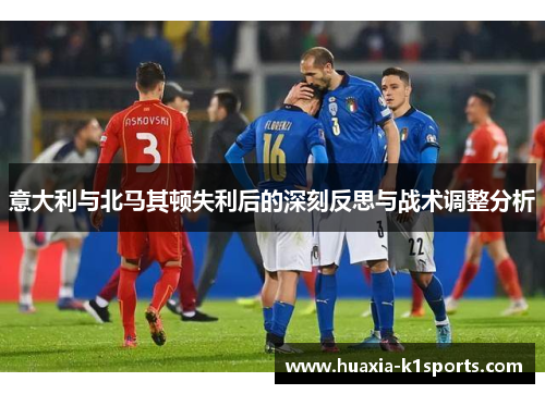 意大利与北马其顿失利后的深刻反思与战术调整分析