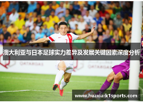 澳大利亚与日本足球实力差异及发展关键因素深度分析