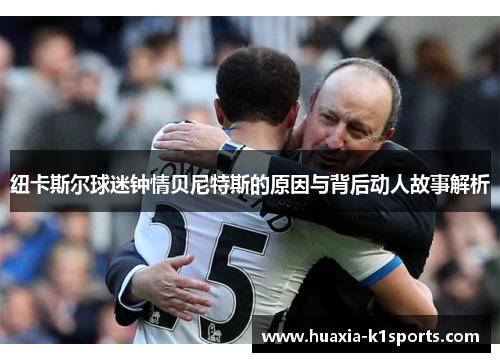 纽卡斯尔球迷钟情贝尼特斯的原因与背后动人故事解析