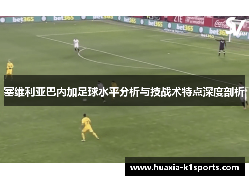 塞维利亚巴内加足球水平分析与技战术特点深度剖析