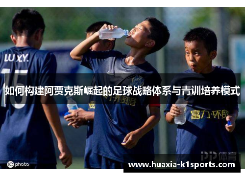 如何构建阿贾克斯崛起的足球战略体系与青训培养模式 如何构建阿贾克斯崛起的足球战略体系与青训培养模式