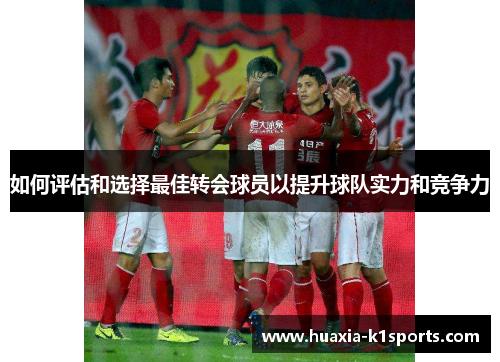 如何评估和选择最佳转会球员以提升球队实力和竞争力