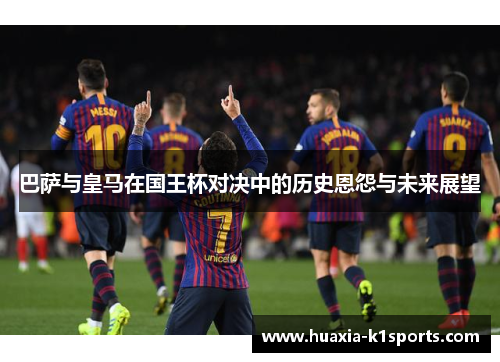 巴萨与皇马在国王杯对决中的历史恩怨与未来展望