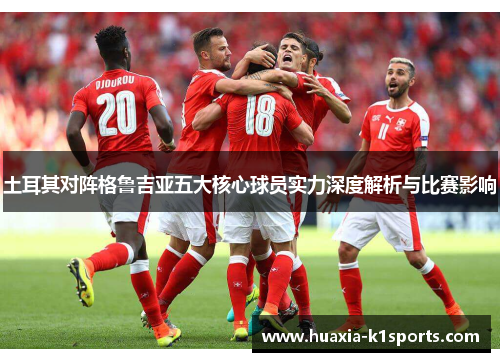 土耳其对阵格鲁吉亚五大核心球员实力深度解析与比赛影响