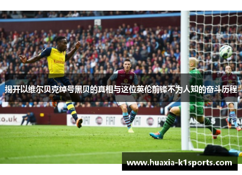 揭开以维尔贝克绰号黑贝的真相与这位英伦前锋不为人知的奋斗历程