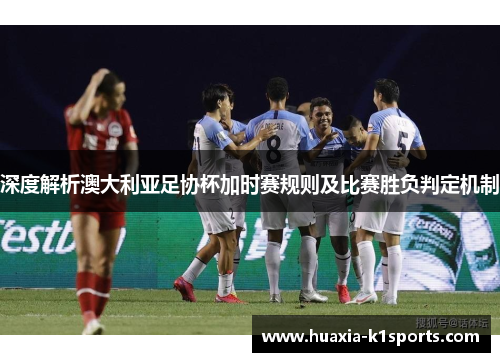 深度解析澳大利亚足协杯加时赛规则及比赛胜负判定机制