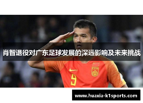 肖智退役对广东足球发展的深远影响及未来挑战