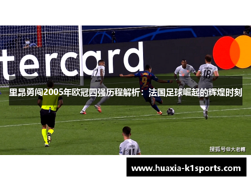 里昂勇闯2005年欧冠四强历程解析：法国足球崛起的辉煌时刻