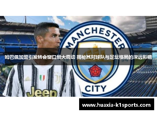 姆巴佩加盟引发转会窗口最大震动 揭秘其对球队与足坛格局的深远影响 姆巴佩加盟引发转会窗口最大震动 揭秘其对球队与足坛格局的深远影响