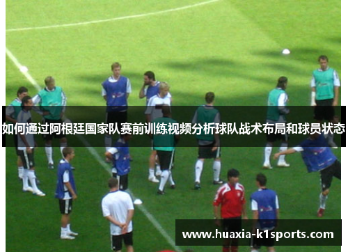 如何通过阿根廷国家队赛前训练视频分析球队战术布局和球员状态 如何通过阿根廷国家队赛前训练视频分析球队战术布局和球员状态