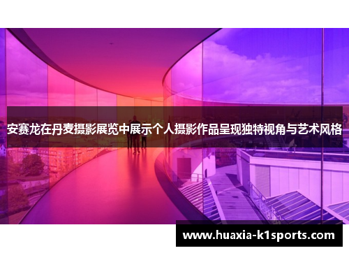 安赛龙在丹麦摄影展览中展示个人摄影作品呈现独特视角与艺术风格