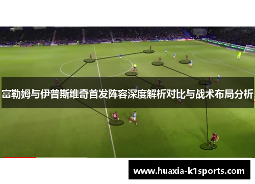 富勒姆与伊普斯维奇首发阵容深度解析对比与战术布局分析 富勒姆与伊普斯维奇首发阵容深度解析对比与战术布局分析