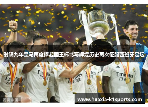 时隔九年皇马再度捧起国王杯书写辉煌历史再次征服西班牙足坛 时隔九年皇马再度捧起国王杯书写辉煌历史再次征服西班牙足坛