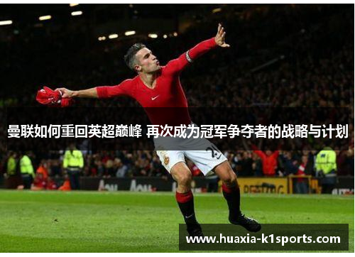 曼联如何重回英超巅峰 再次成为冠军争夺者的战略与计划 曼联如何重回英超巅峰 再次成为冠军争夺者的战略与计划