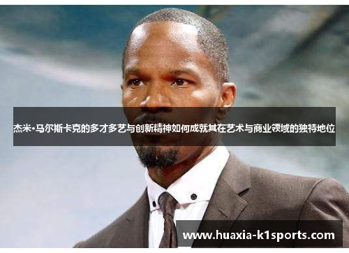 杰米·马尔斯卡克的多才多艺与创新精神如何成就其在艺术与商业领域的独特地位 杰米·马尔斯卡克的多才多艺与创新精神如何成就其在艺术与商业领域的独特地位