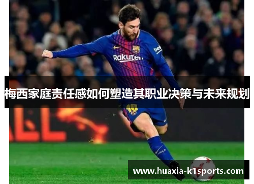 梅西家庭责任感如何塑造其职业决策与未来规划 梅西家庭责任感如何塑造其职业决策与未来规划