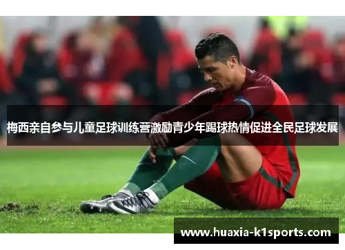 梅西亲自参与儿童足球训练营激励青少年踢球热情促进全民足球发展 梅西亲自参与儿童足球训练营激励青少年踢球热情促进全民足球发展