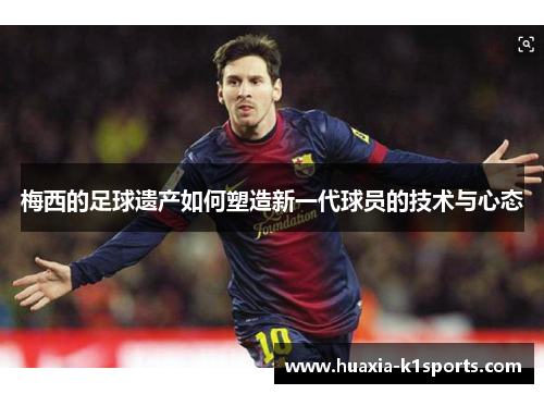 梅西的足球遗产如何塑造新一代球员的技术与心态 梅西的足球遗产如何塑造新一代球员的技术与心态