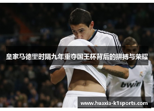 皇家马德里时隔九年重夺国王杯背后的拼搏与荣耀