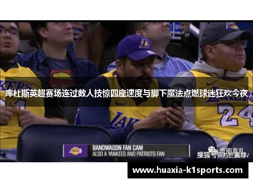 库杜斯英超赛场连过数人技惊四座速度与脚下魔法点燃球迷狂欢今夜