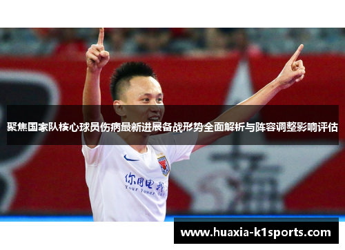 聚焦国家队核心球员伤病最新进展备战形势全面解析与阵容调整影响评估