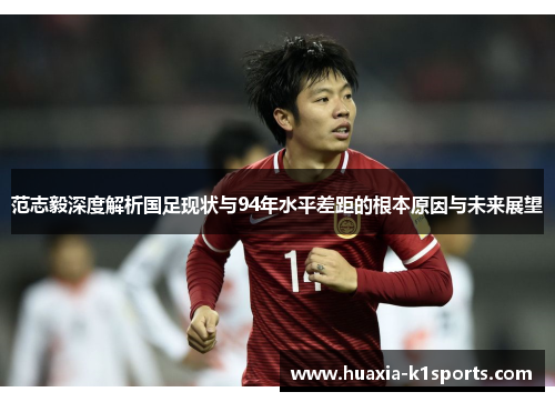 范志毅深度解析国足现状与94年水平差距的根本原因与未来展望