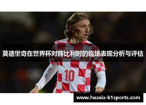 莫德里奇在世界杯对阵比利时的临场表现分析与评估